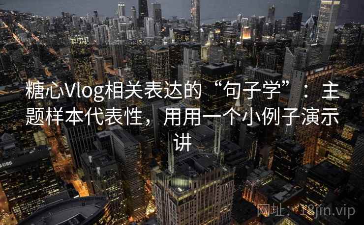 糖心Vlog相关表达的“句子学”：主题样本代表性，用用一个小例子演示讲
